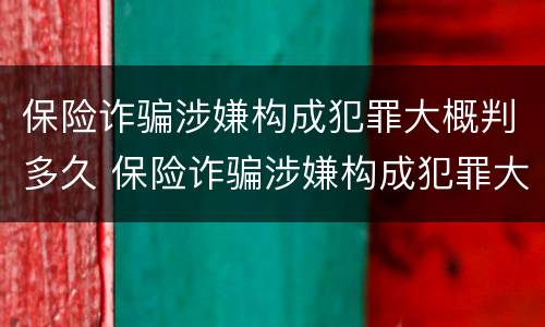 保险诈骗涉嫌构成犯罪大概判多久 保险诈骗涉嫌构成犯罪大概判多久刑期