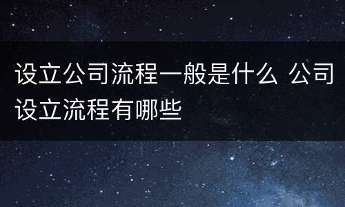 设立公司流程一般是什么 公司设立流程有哪些