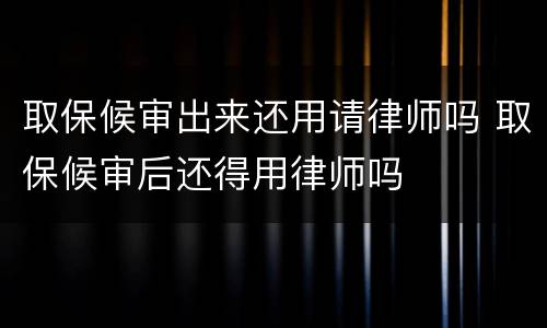 取保候审出来还用请律师吗 取保候审后还得用律师吗