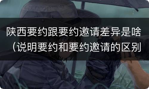 陕西要约跟要约邀请差异是啥（说明要约和要约邀请的区别）