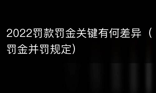 2022罚款罚金关键有何差异（罚金并罚规定）