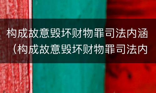 构成故意毁坏财物罪司法内涵（构成故意毁坏财物罪司法内涵是）