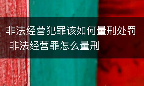非法经营犯罪该如何量刑处罚 非法经营罪怎么量刑