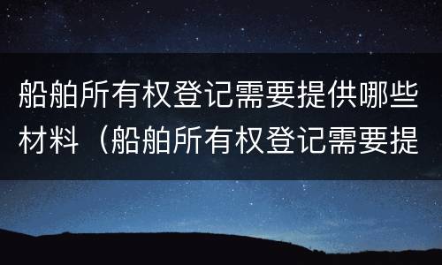 船舶所有权登记需要提供哪些材料（船舶所有权登记需要提供哪些材料呢）