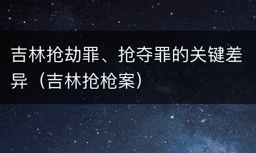 吉林抢劫罪、抢夺罪的关键差异（吉林抢枪案）