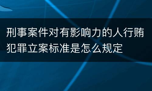 刑事案件对有影响力的人行贿犯罪立案标准是怎么规定