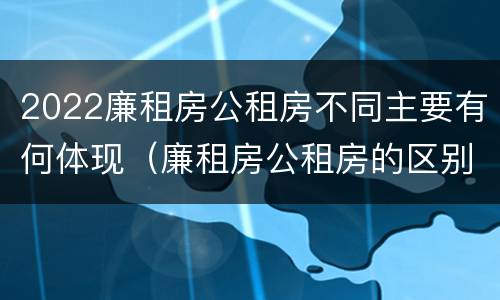2022廉租房公租房不同主要有何体现（廉租房公租房的区别在哪里）