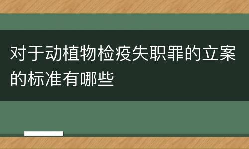 对于动植物检疫失职罪的立案的标准有哪些