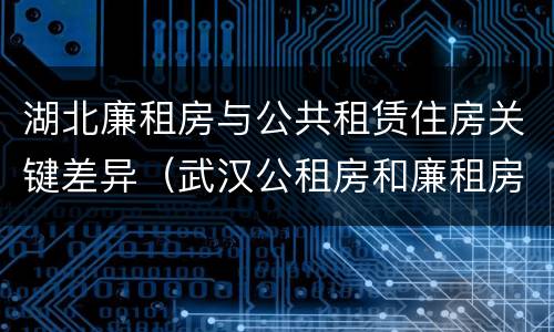 湖北廉租房与公共租赁住房关键差异（武汉公租房和廉租房）
