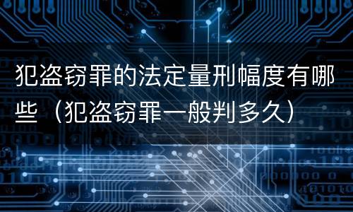 犯盗窃罪的法定量刑幅度有哪些（犯盗窃罪一般判多久）