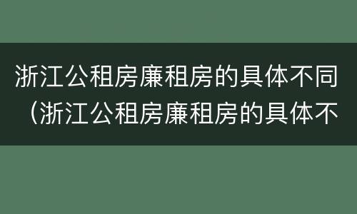 浙江公租房廉租房的具体不同（浙江公租房廉租房的具体不同点）