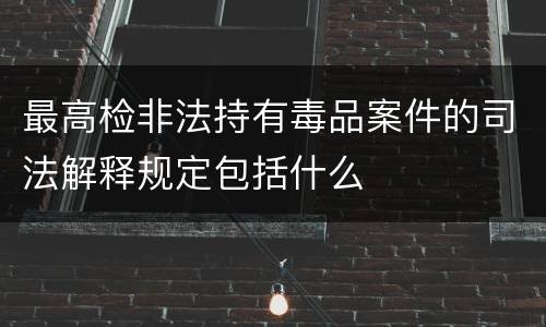 最高检非法持有毒品案件的司法解释规定包括什么