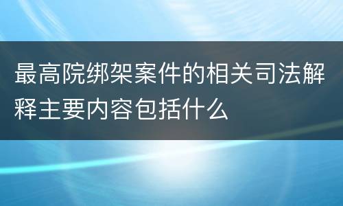 最高院绑架案件的相关司法解释主要内容包括什么