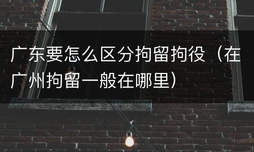 广东要怎么区分拘留拘役(在广州拘留一般在哪里)