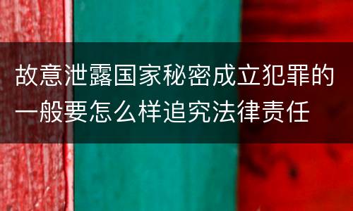 故意泄露国家秘密成立犯罪的一般要怎么样追究法律责任