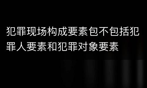 犯罪现场构成要素包不包括犯罪人要素和犯罪对象要素