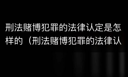 刑法赌博犯罪的法律认定是怎样的（刑法赌博犯罪的法律认定是怎样的呢）