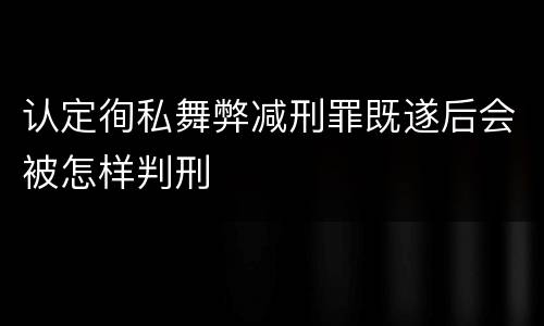 认定徇私舞弊减刑罪既遂后会被怎样判刑