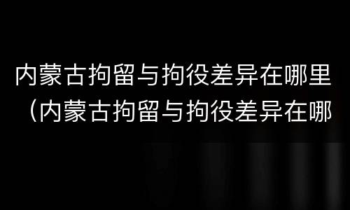 内蒙古拘留与拘役差异在哪里（内蒙古拘留与拘役差异在哪里查）