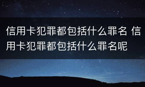 信用卡犯罪都包括什么罪名 信用卡犯罪都包括什么罪名呢