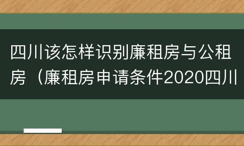四川该怎样识别廉租房与公租房（廉租房申请条件2020四川）