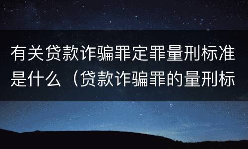 有关贷款诈骗罪定罪量刑标准是什么（贷款诈骗罪的量刑标准:贷款诈骗罪的刑罚规定）