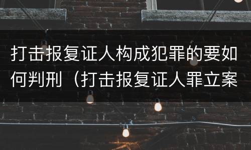 打击报复证人构成犯罪的要如何判刑（打击报复证人罪立案标准）