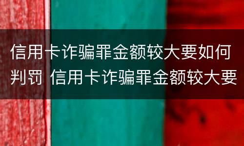 信用卡诈骗罪金额较大要如何判罚 信用卡诈骗罪金额较大要如何判罚金呢