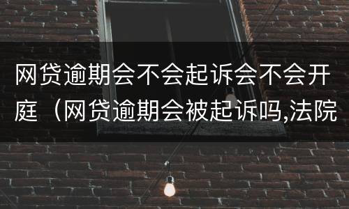 网贷逾期会不会起诉会不会开庭（网贷逾期会被起诉吗,法院受理吗）