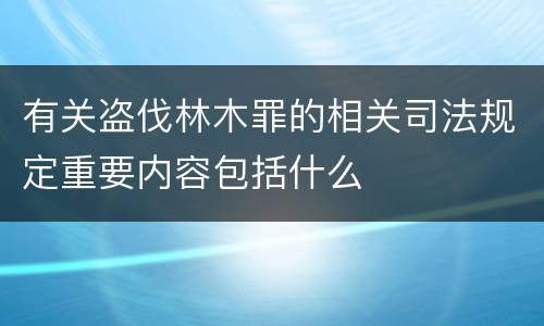 有关盗伐林木罪的相关司法规定重要内容包括什么