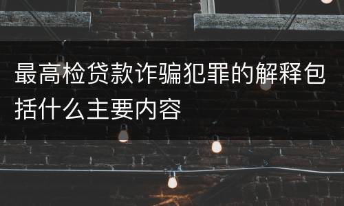 最高检贷款诈骗犯罪的解释包括什么主要内容
