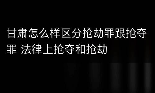 甘肃怎么样区分抢劫罪跟抢夺罪 法律上抢夺和抢劫