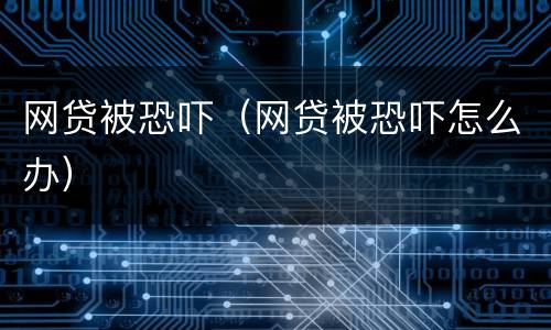 网贷被恐吓（网贷被恐吓怎么办）