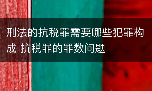 刑法的抗税罪需要哪些犯罪构成 抗税罪的罪数问题
