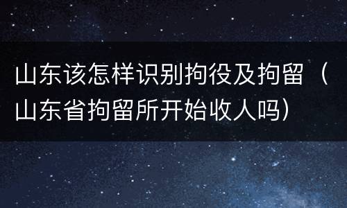 山东该怎样识别拘役及拘留（山东省拘留所开始收人吗）
