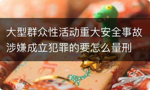 大型群众性活动重大安全事故涉嫌成立犯罪的要怎么量刑