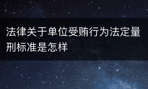 法律关于单位受贿行为法定量刑标准是怎样