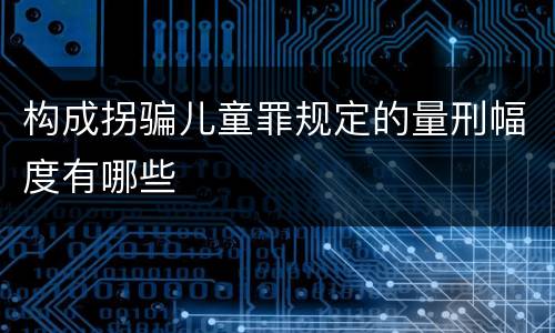 构成拐骗儿童罪规定的量刑幅度有哪些