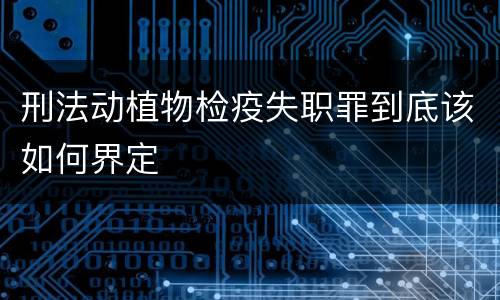 刑法动植物检疫失职罪到底该如何界定