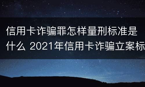信用卡诈骗罪怎样量刑标准是什么 2021年信用卡诈骗立案标准