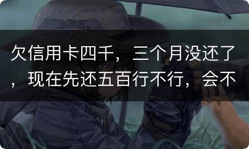 欠信用卡四千，三个月没还了，现在先还五百行不行，会不会被起诉