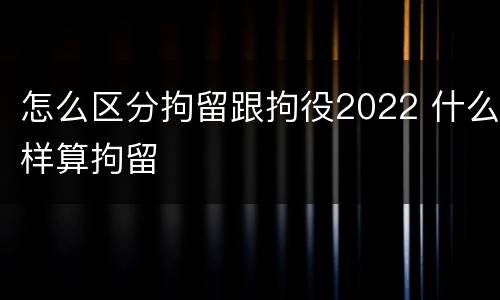 怎么区分拘留跟拘役2022 什么样算拘留
