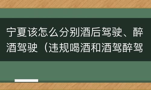 宁夏该怎么分别酒后驾驶、醉酒驾驶（违规喝酒和酒驾醉驾的认识）