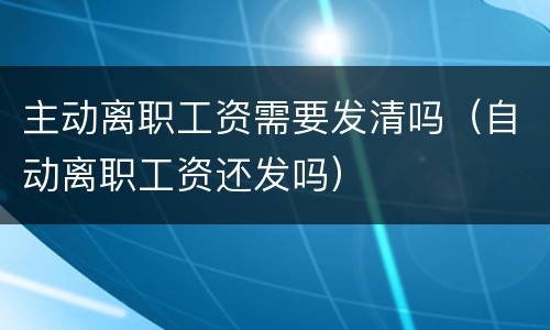 主动离职工资需要发清吗（自动离职工资还发吗）