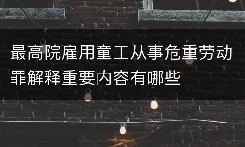 最高院雇用童工从事危重劳动罪解释重要内容有哪些