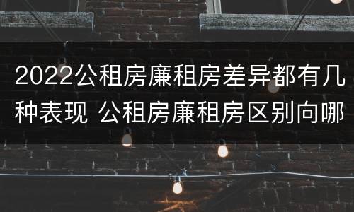 2022公租房廉租房差异都有几种表现 公租房廉租房区别向哪儿申请