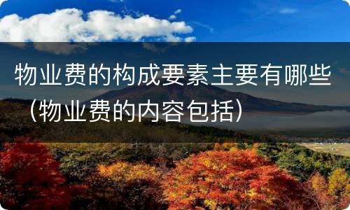 物业费的构成要素主要有哪些（物业费的内容包括）