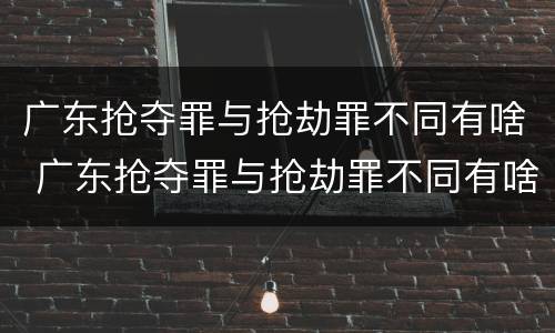 广东抢夺罪与抢劫罪不同有啥 广东抢夺罪与抢劫罪不同有啥后果