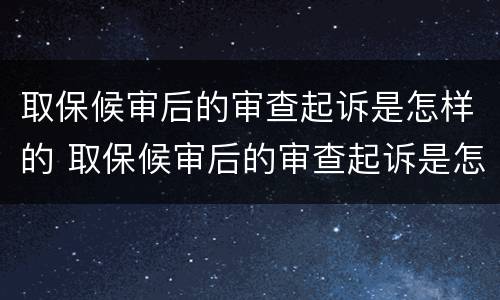 取保候审后的审查起诉是怎样的 取保候审后的审查起诉是怎样的程序
