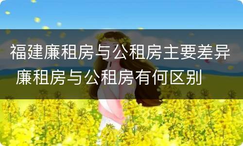 福建廉租房与公租房主要差异 廉租房与公租房有何区别